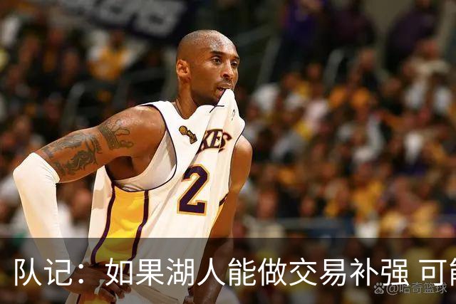 队记：如果湖人能做交易补强 可能作为超帽球队给詹姆斯开出高薪